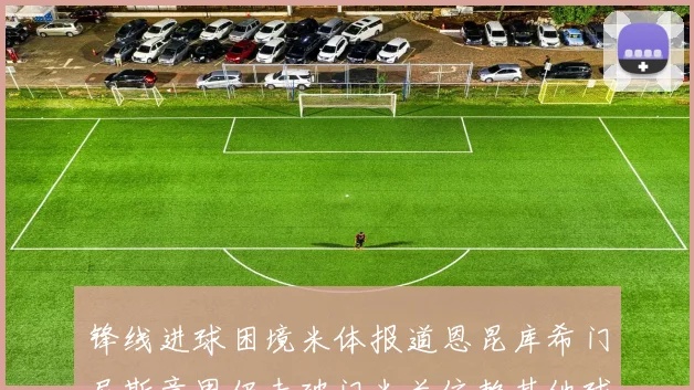锋线进球困境米体报道恩昆库希门尼斯意甲仍未破门米兰依赖其他球员得分