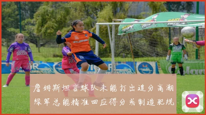 詹姆斯坦言球队未能打出追分高潮绿军总能精准回应得分或制造犯规