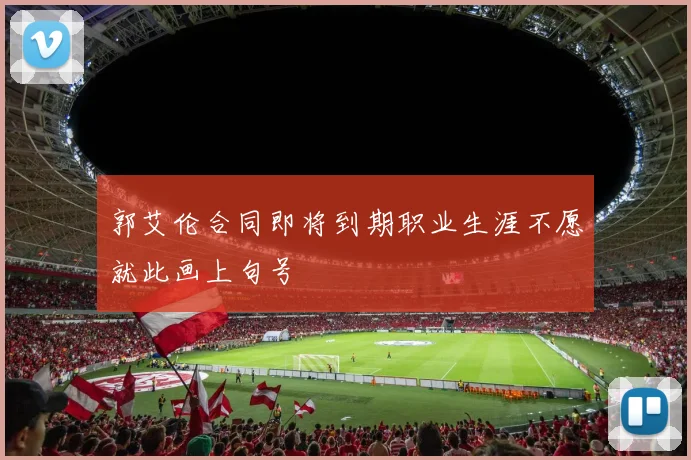 郭艾伦合同即将到期职业生涯不愿就此画上句号