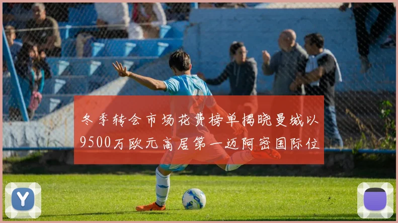 冬季转会市场花费榜单揭晓曼城以9500万欧元高居第一迈阿密国际位列第十一