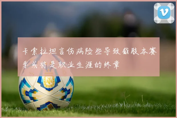 卡索拉坦言伤病险些导致截肢本赛季或将是职业生涯的终章