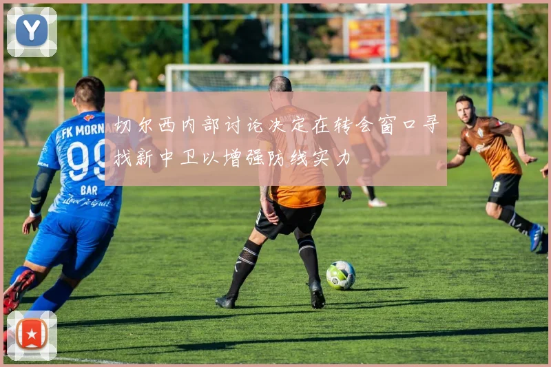 切尔西内部讨论决定在转会窗口寻找新中卫以增强防线实力