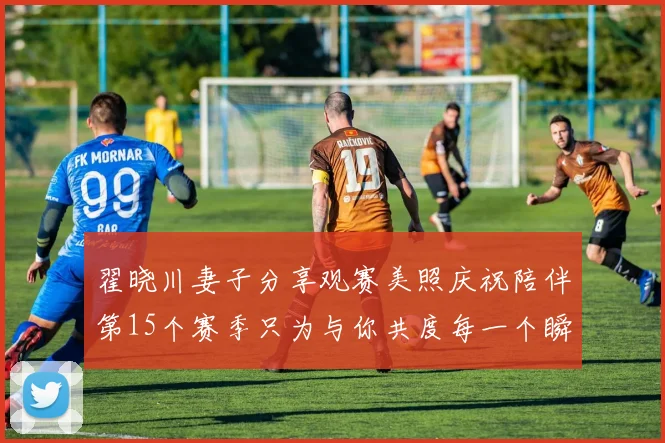 翟晓川妻子分享观赛美照庆祝陪伴第15个赛季只为与你共度每一个瞬间
